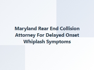 Maryland Rear-End Collision Attorney for Delayed Whiplash