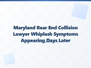 Maryland Rear-End Collision Lawyer: Whiplash Symptoms Days Later