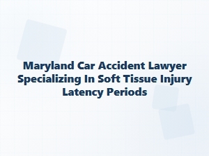 Maryland Car Accident Lawyer for Soft Tissue Injury Latency